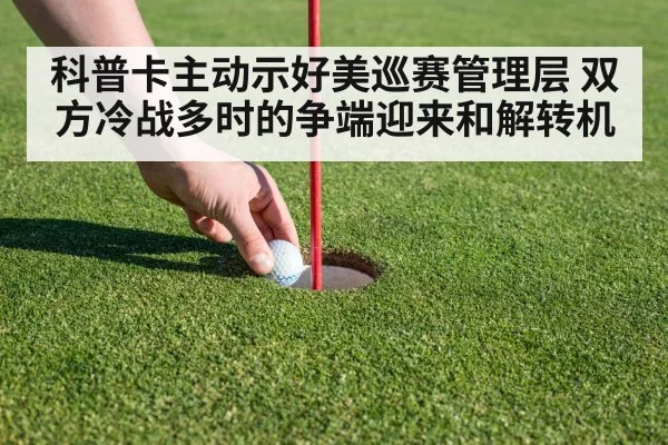 科普卡主动示好美巡赛管理层 双方冷战多时的争端迎来和解转机