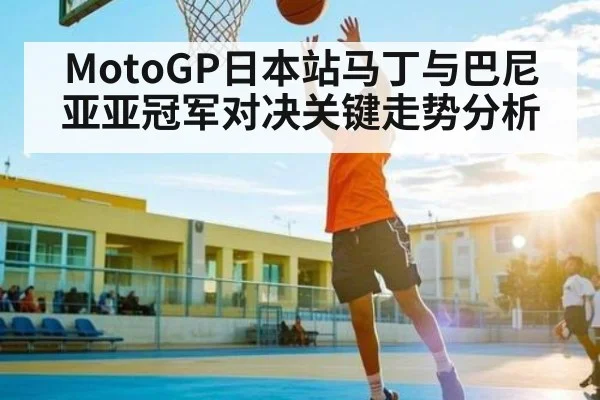 MotoGP日本站马丁与巴尼亚亚冠军对决关键走势分析