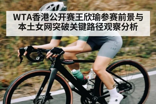 WTA香港公开赛王欣瑜参赛前景与本土女网突破关键路径观察分析