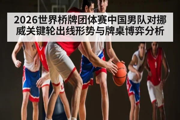 2026世界桥牌团体赛中国男队对挪威关键轮出线形势与牌桌博弈分析