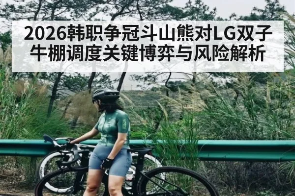 2026韩职争冠斗山熊对LG双子牛棚调度关键博弈与风险解析