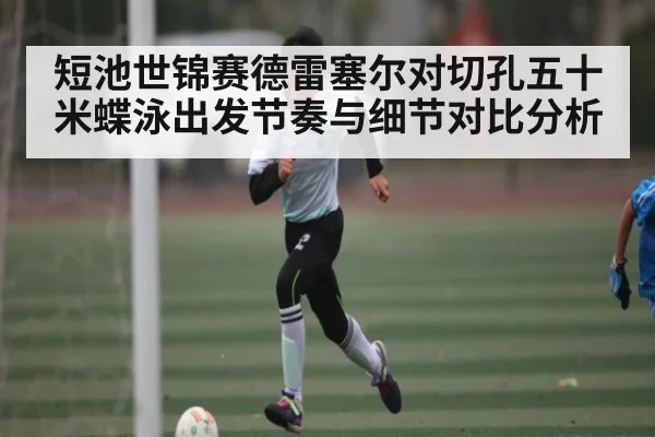短池世锦赛德雷塞尔对切孔五十米蝶泳出发节奏与细节对比分析