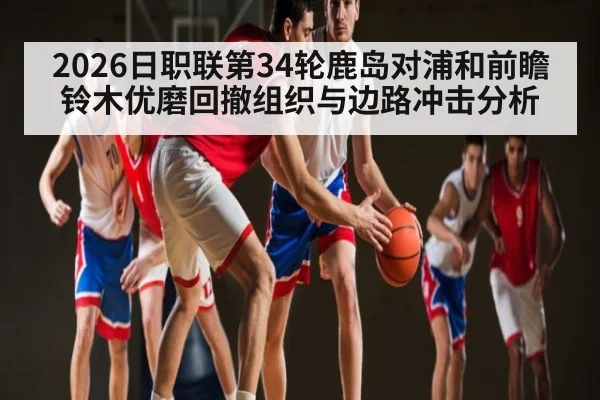 2026日职联第34轮鹿岛对浦和前瞻 铃木优磨回撤组织与边路冲击分析